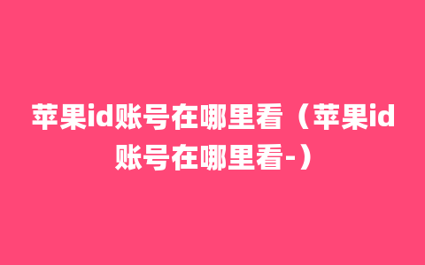 苹果id账号在哪里看（苹果id账号在哪里看-）