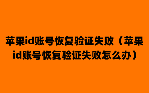 苹果id账号恢复验证失败（苹果id账号恢复验证失败怎么办）