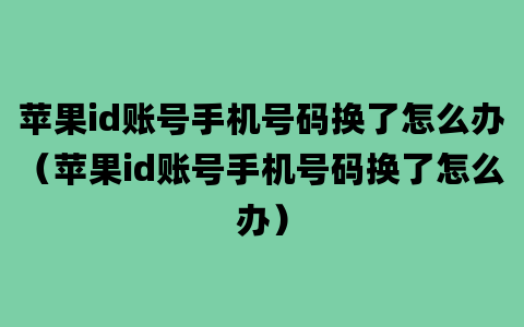 苹果id账号手机号码换了怎么办（苹果id账号手机号码换了怎么办）