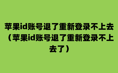 苹果id账号退了重新登录不上去（苹果id账号退了重新登录不上去了）