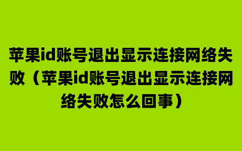 苹果id账号退出显示连接网络失败（苹果id账号退出显示连接网络失败怎么回事）