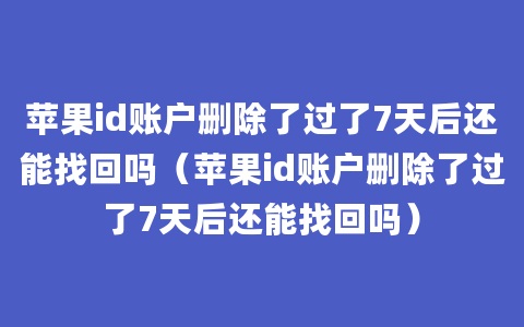 苹果id账户删除了过了7天后还能找回吗（苹果id账户删除了过了7天后还能找回吗）