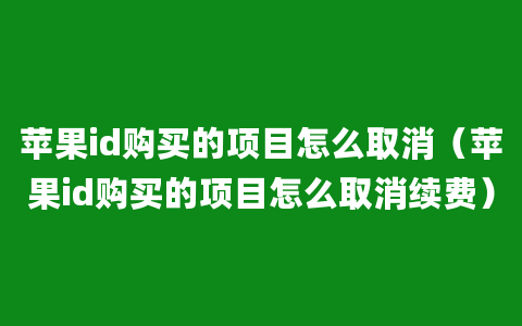 苹果id购买的项目怎么取消（苹果id购买的项目怎么取消续费）