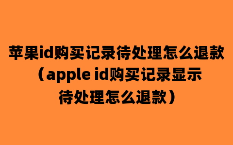 苹果id购买记录待处理怎么退款（apple id购买记录显示待处理怎么退款）