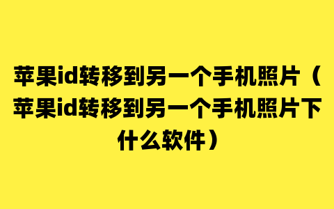 苹果id转移到另一个手机照片（苹果id转移到另一个手机照片下什么软件）