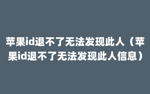 苹果id退不了无法发现此人（苹果id退不了无法发现此人信息）