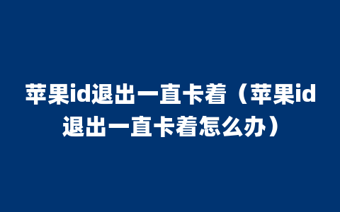 苹果id退出一直卡着（苹果id退出一直卡着怎么办）