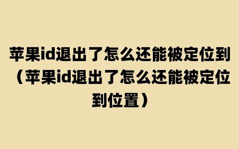 苹果id退出了怎么还能被定位到（苹果id退出了怎么还能被定位到位置）