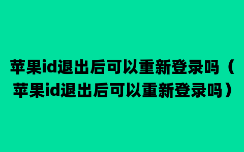 苹果id退出后可以重新登录吗（苹果id退出后可以重新登录吗）