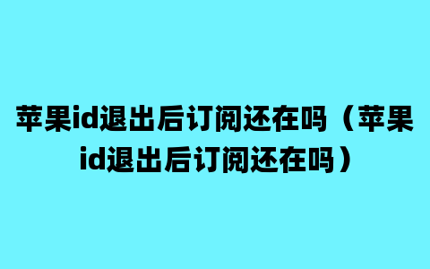 苹果id退出后订阅还在吗（苹果id退出后订阅还在吗）