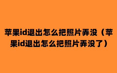 苹果id退出怎么把照片弄没（苹果id退出怎么把照片弄没了）