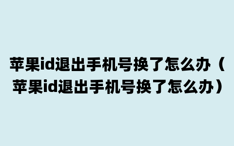 苹果id退出手机号换了怎么办（苹果id退出手机号换了怎么办）