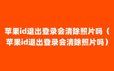 苹果id退出登录会清除照片吗（苹果id退出登录会清除照片吗）