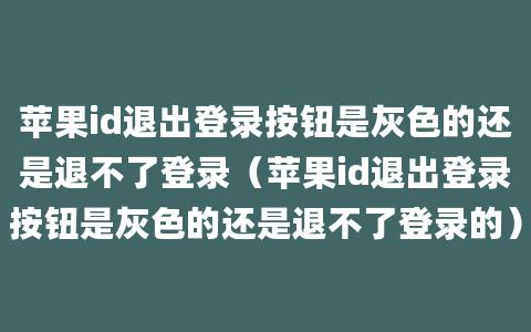 苹果id退出登录按钮是灰色的还是退不了登录（苹果id退出登录按钮是灰色的还是退不了登录的）