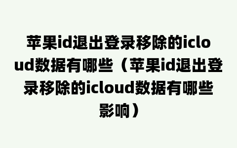 苹果id退出登录移除的icloud数据有哪些（苹果id退出登录移除的icloud数据有哪些影响）