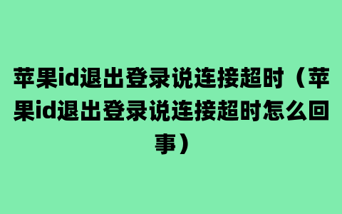 苹果id退出登录说连接超时（苹果id退出登录说连接超时怎么回事）