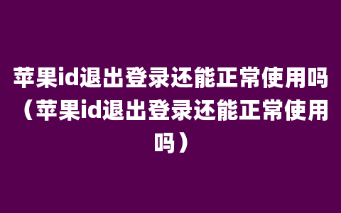 苹果id退出登录还能正常使用吗（苹果id退出登录还能正常使用吗）