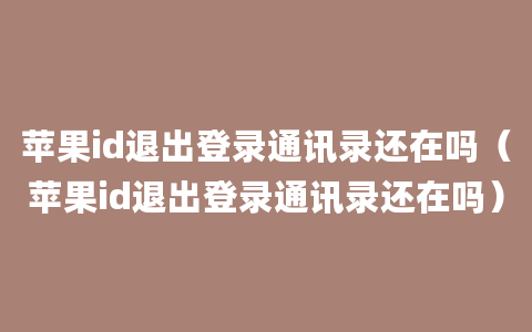 苹果id退出登录通讯录还在吗（苹果id退出登录通讯录还在吗）