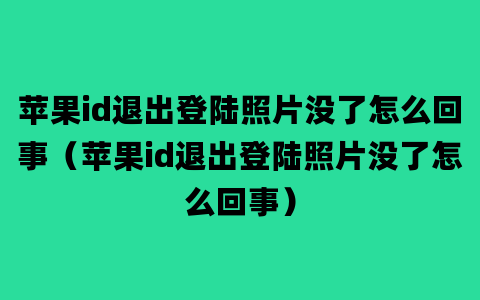 苹果id退出登陆照片没了怎么回事（苹果id退出登陆照片没了怎么回事）