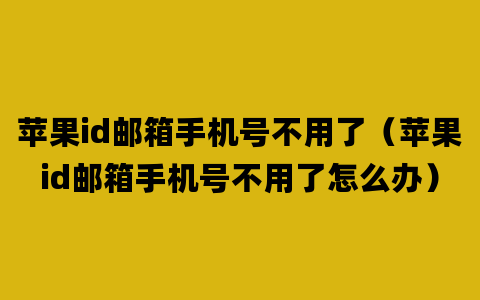 苹果id邮箱手机号不用了（苹果id邮箱手机号不用了怎么办）