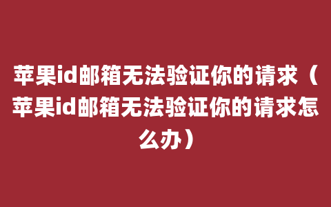 苹果id邮箱无法验证你的请求（苹果id邮箱无法验证你的请求怎么办）