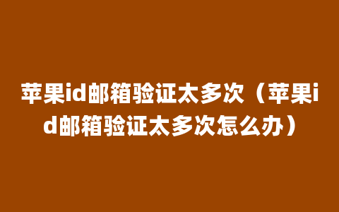 苹果id邮箱验证太多次（苹果id邮箱验证太多次怎么办）