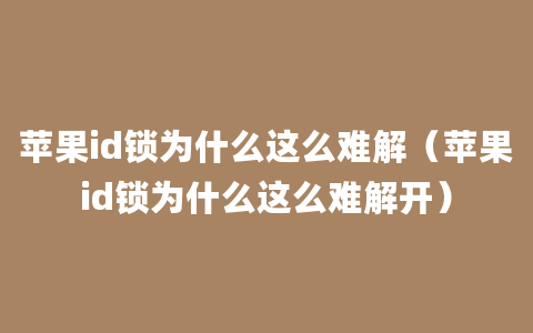 苹果id锁为什么这么难解（苹果id锁为什么这么难解开）