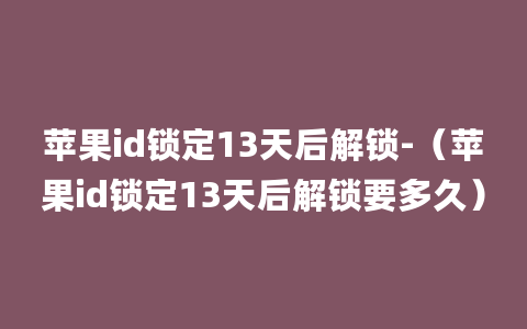 苹果id锁定13天后解锁-（苹果id锁定13天后解锁要多久）