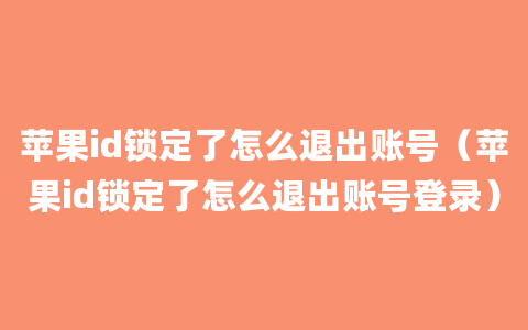 苹果id锁定了怎么退出账号（苹果id锁定了怎么退出账号登录）