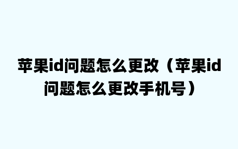 苹果id问题怎么更改（苹果id问题怎么更改手机号）