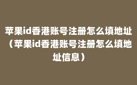 苹果id香港账号注册怎么填地址（苹果id香港账号注册怎么填地址信息）