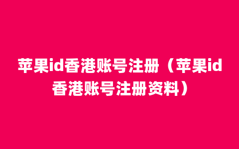 苹果id香港账号注册（苹果id香港账号注册资料）