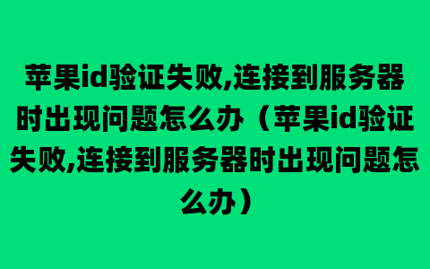 苹果id验证失败,连接到服务器时出现问题怎么办（苹果id验证失败,连接到服务器时出现问题怎么办）