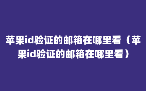 苹果id验证的邮箱在哪里看（苹果id验证的邮箱在哪里看）