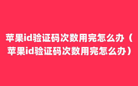 苹果id验证码次数用完怎么办（苹果id验证码次数用完怎么办）