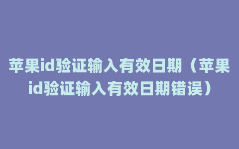 苹果id验证输入有效日期（苹果id验证输入有效日期错误）