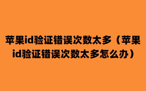 苹果id验证错误次数太多（苹果id验证错误次数太多怎么办）