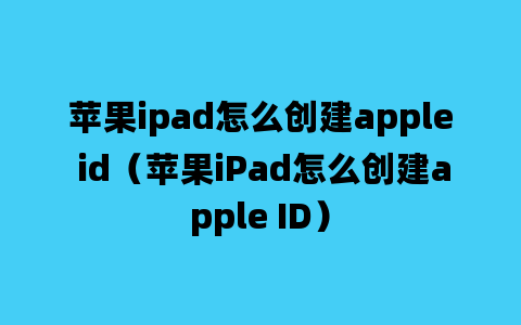 苹果ipad怎么创建apple id（苹果iPad怎么创建apple ID）