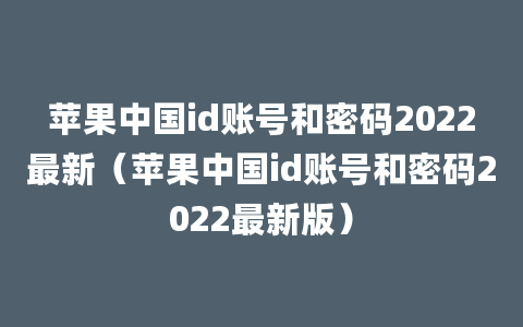 苹果中国id账号和密码2022最新（苹果中国id账号和密码2022最新版）