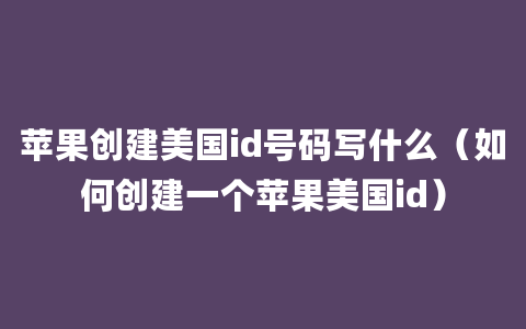 苹果创建美国id号码写什么（如何创建一个苹果美国id）