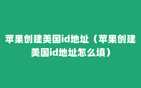 苹果创建美国id地址（苹果创建美国id地址怎么填）