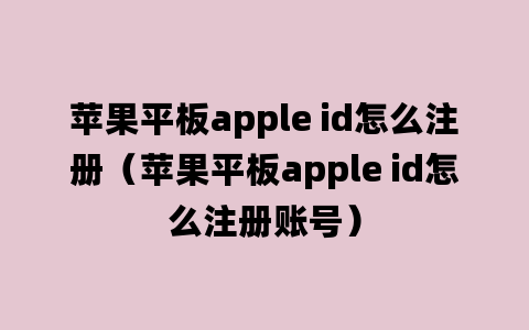 苹果平板apple id怎么注册（苹果平板apple id怎么注册账号）