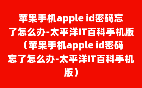 苹果手机apple id密码忘了怎么办-太平洋IT百科手机版（苹果手机apple id密码忘了怎么办-太平洋IT百科手机版）