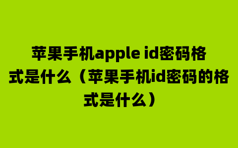 苹果手机apple id密码格式是什么（苹果手机id密码的格式是什么）