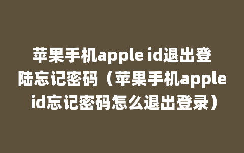 苹果手机apple id退出登陆忘记密码（苹果手机apple id忘记密码怎么退出登录）