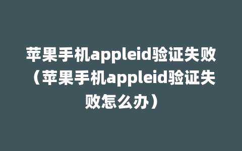 苹果手机appleid验证失败（苹果手机appleid验证失败怎么办）