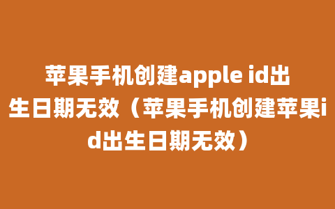 苹果手机创建apple id出生日期无效（苹果手机创建苹果id出生日期无效）