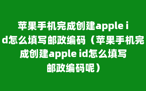 苹果手机完成创建apple id怎么填写邮政编码（苹果手机完成创建apple id怎么填写邮政编码呢）