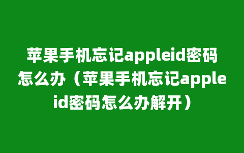 苹果手机忘记appleid密码怎么办（苹果手机忘记appleid密码怎么办解开）