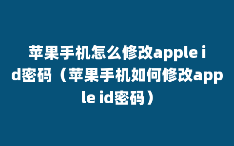 苹果手机怎么修改apple id密码（苹果手机如何修改apple id密码）